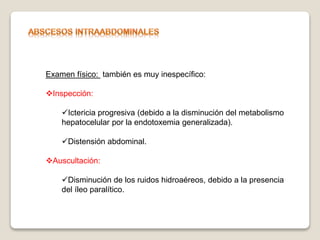 Examen físico: también es muy inespecífico:
Inspección:
Ictericia progresiva (debido a la disminución del metabolismo
hepatocelular por la endotoxemia generalizada).
Distensión abdominal.
Auscultación:
Disminución de los ruidos hidroaéreos, debido a la presencia
del íleo paralítico.
 
