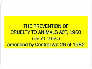 THE PREVENTION OF
CRUELTY TO ANIMALS ACT, 1960
(59 of 1960)
amended by Central Act 26 of 1982
 