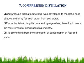 Compression distillationmethod was developed to meet the need
of navy and army for fresh water from sea-water.
Product obtained is quite pure and pyrogen-free, there for it meets
the requirement of pharmaceutical industry.
It is economical from the standpoint of consumption of fuel and
water.
7. COMPRESSION DISTILLATION
61
 