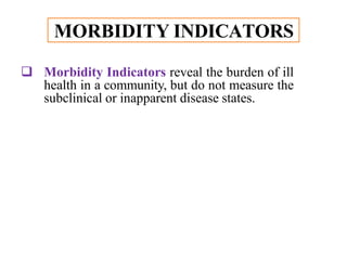MORBIDITY INDICATORS
 Morbidity Indicators reveal the burden of ill
health in a community, but do not measure the
subclinical or inapparent disease states.
 