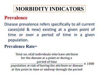 MORBIDITY INDICATORS
Prevalence
Disease prevalence refers specifically to all current
cases(old & new) existing at a given point of
time or over a period of time in a given
population.
Prevalence Rate=
 