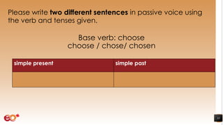 Please write two different sentences in passive voice using
the verb and tenses given.
Base verb: choose
choose / chose/ chosen
33
simple present simple past
 