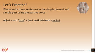 Let’s Practice!
Please write three sentences in the simple present and
simple past using the passive voice
object + verb “to be” + (past participle) verb + subject
38https://pixabay.com/photos/books-pages-story-stories-notes-1245690/ shared under CC0
 