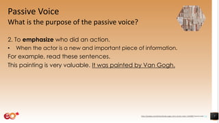 Passive Voice
What is the purpose of the passive voice?
2. To emphasize who did an action.
• When the actor is a new and important piece of information.
For example, read these sentences.
This painting is very valuable. It was painted by Van Gogh.
7https://pixabay.com/photos/books-pages-story-stories-notes-1245690/ shared under CC0
 