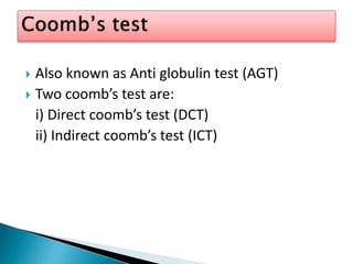  Also known as Anti globulin test (AGT)
 Two coomb’s test are:
i) Direct coomb’s test (DCT)
ii) Indirect coomb’s test (ICT)
 
