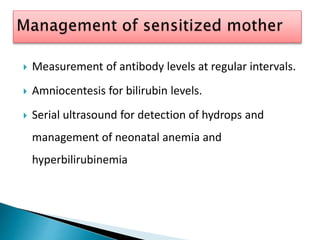  Measurement of antibody levels at regular intervals.
 Amniocentesis for bilirubin levels.
 Serial ultrasound for detection of hydrops and
management of neonatal anemia and
hyperbilirubinemia
 