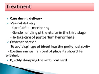  Care during delivery
 Vaginal delivery
- Careful fetal monitoring
- Gentle handling of the uterus in the third stage
- To take care of postpartum hemorrhage
 Cesarean section
- To avoid spillage of blood into the peritoneal cavity
- Routine manual removal of placenta should be
withheld
 Quickly clamping the umbilical cord
 