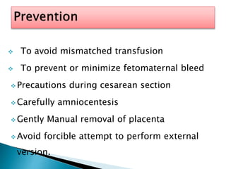  To avoid mismatched transfusion
 To prevent or minimize fetomaternal bleed
 Precautions during cesarean section
 Carefully amniocentesis
 Gently Manual removal of placenta
 Avoid forcible attempt to perform external
version.
 