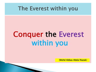 Conquer the Everest
within you
(Mohd Abbas Abdul Razak)
 