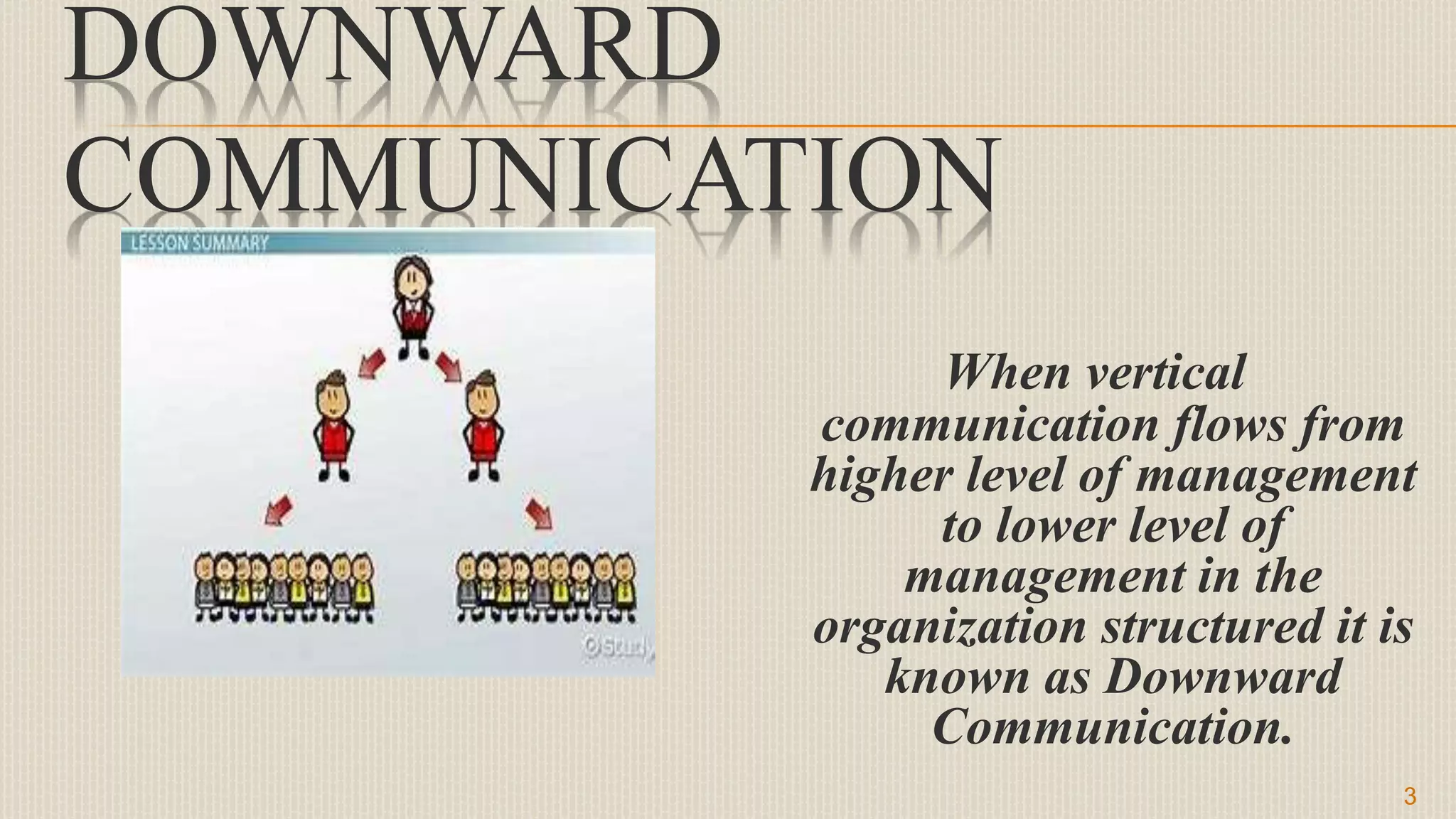 DOWNWARD
COMMUNICATION
When vertical
communication flows from
higher level of management
to lower level of
management in the
organization structured it is
known as Downward
Communication.
3
 