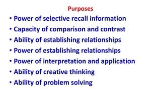 Purposes
• Power of selective recall information
• Capacity of comparison and contrast
• Ability of establishing relationships
• Power of establishing relationships
• Power of interpretation and application
• Ability of creative thinking
• Ability of problem solving
 