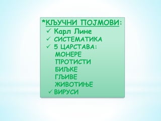 *КЉУЧНИ ПОЈМОВИ:
 Карл Лине
 СИСТЕМАТИКА
 5 ЦАРСТАВА:
МОНЕРЕ
ПРОТИСТИ
БИЉКЕ
ГЉИВЕ
ЖИВОТИЊЕ
 ВИРУСИ
 