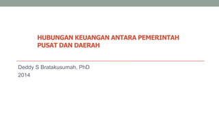 HUBUNGAN KEUANGAN ANTARA PEMERINTAH
PUSAT DAN DAERAH
Deddy S Bratakusumah, PhD
2014
 