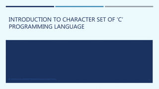 INTRODUCTION TO CHARACTER SET OF ‘C’
PROGRAMMING LANGUAGE
BY: SATVEER KAUR, ASSISTANT PROFESSOR, KHALSA COLLEGE, PATIALA. 1
 