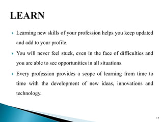  Learning new skills of your profession helps you keep updated
and add to your profile.
 You will never feel stuck, even...