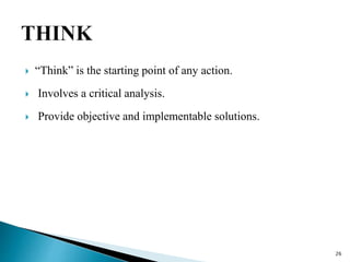  “Think” is the starting point of any action.
 Involves a critical analysis.
 Provide objective and implementable solut...