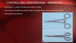 CONTROLLING HEMORRHAGE - HEMOSTAT
• Mosquito or artery forceps are other names.
• Has long and delicate beaks used to grasp tissue and a locking handle.
• Transverse serrations.
 