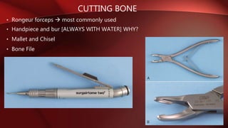 CUTTING BONE
• Rongeur forceps  most commonly used
• Handpiece and bur [ALWAYS WITH WATER] WHY?
• Mallet and Chisel
• Bone File
 