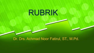RUBRIK
Dr. Drs. Achmad Noor Fatirul, ST., M.Pd.
 