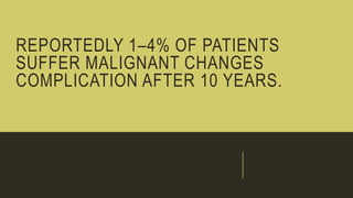REPORTEDLY 1–4% OF PATIENTS
SUFFER MALIGNANT CHANGES
COMPLICATION AFTER 10 YEARS.
 