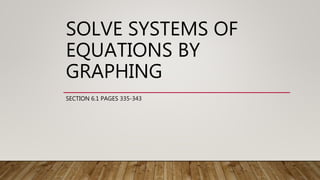 SOLVE SYSTEMS OF
EQUATIONS BY
GRAPHING
SECTION 6.1 PAGES 335-343
 