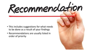 • This includes suggestions for what needs
to be done as a result of your findings
• Recommendations are usually listed in
order of priority
 