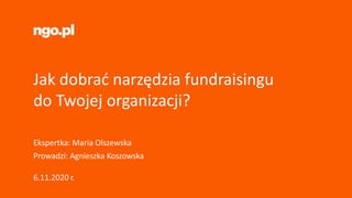Ekspertka: Maria Olszewska
Prowadzi: Agnieszka Koszowska
Jak dobrać narzędzia fundraisingu
do Twojej organizacji?
6.11.2020 r.
 