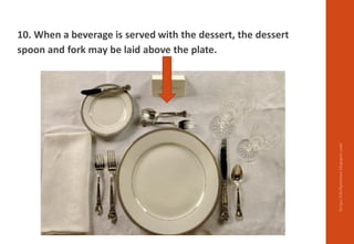 10. When a beverage is served with the dessert, the dessert
spoon and fork may be laid above the plate.
https://chefqtrainer.blogspot.com/
 