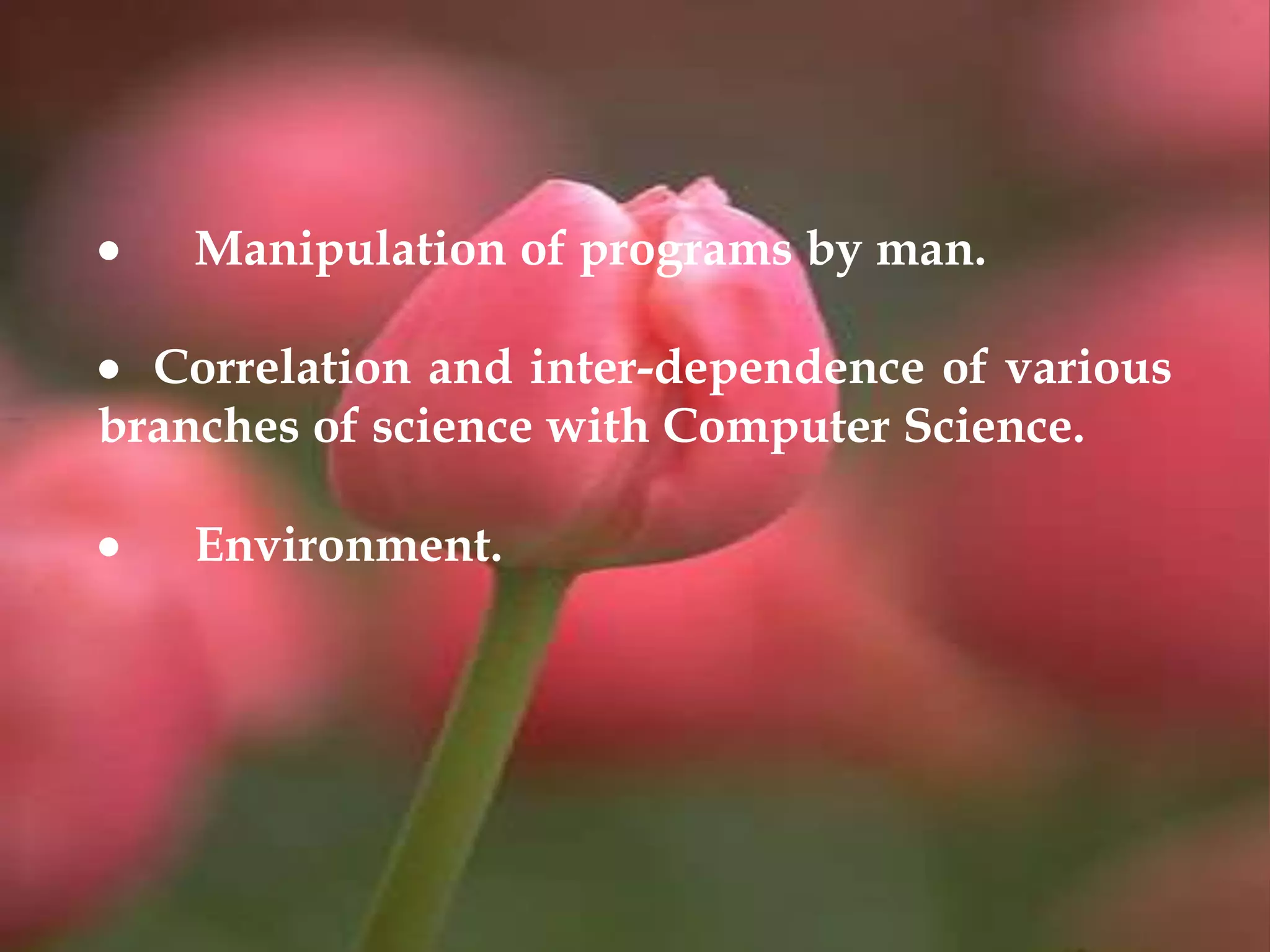  Manipulation of programs by man.
 Correlation and inter-dependence of various
branches of science with Computer Science.
 Environment.
 