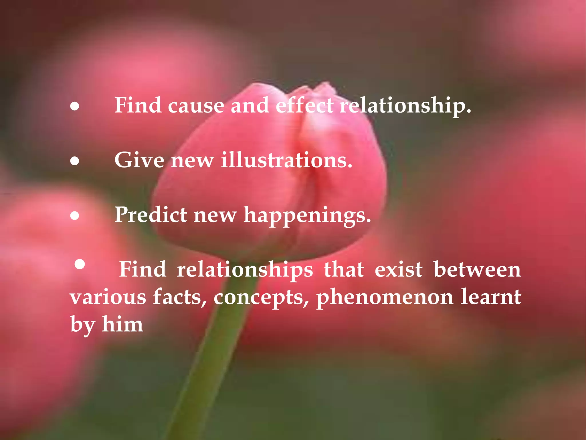  Find cause and effect relationship.
 Give new illustrations.
 Predict new happenings.
• Find relationships that exist between
various facts, concepts, phenomenon learnt
by him
 