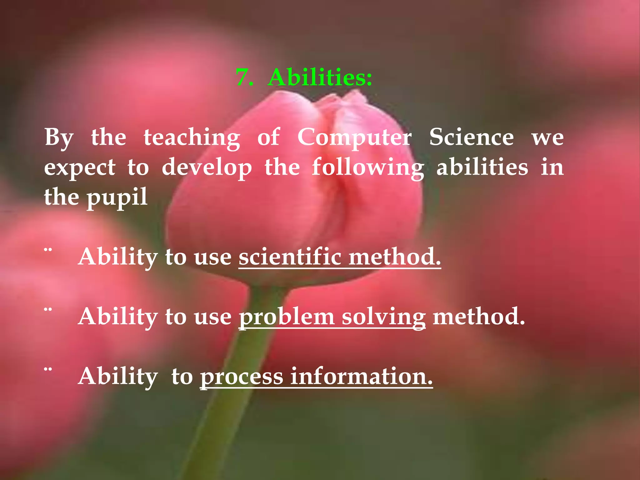 7. Abilities:
By the teaching of Computer Science we
expect to develop the following abilities in
the pupil
¨ Ability to use scientific method.
¨ Ability to use problem solving method.
¨ Ability to process information.
 
