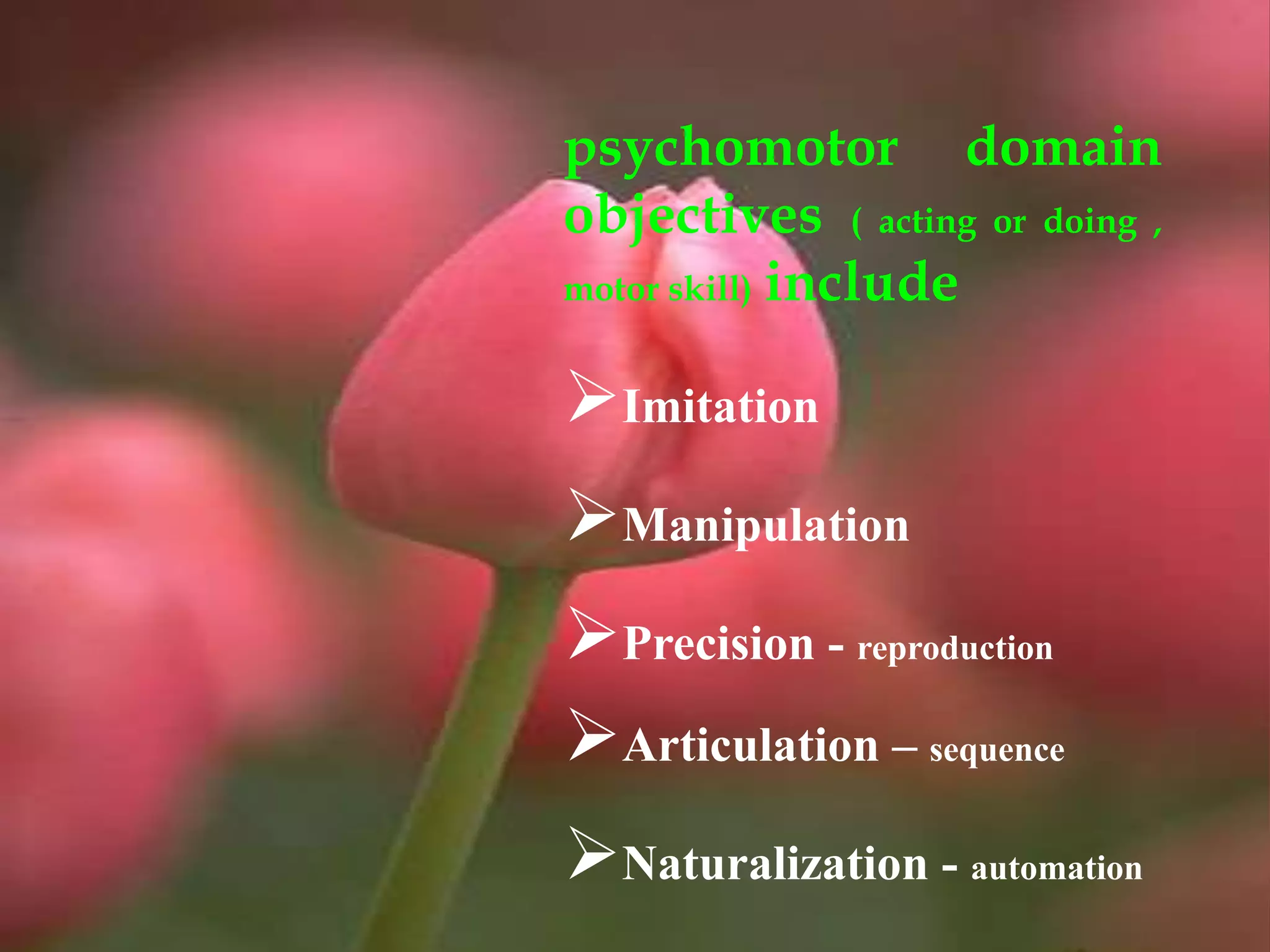 psychomotor domain
objectives ( acting or doing ,
motor skill) include
Imitation
Manipulation
Precision - reproduction
Articulation – sequence
Naturalization - automation
 