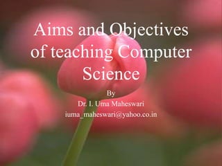 Aims and Objectives
of teaching Computer
Science
By
Dr. I. Uma Maheswari
iuma_maheswari@yahoo.co.in
 