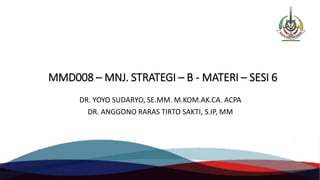 MMD008 – MNJ. STRATEGI – B - MATERI – SESI 6
DR. YOYO SUDARYO, SE.MM. M.KOM.AK.CA. ACPA
DR. ANGGONO RARAS TIRTO SAKTI, S.IP, MM
 