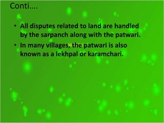 Conti….
• All disputes related to land are handled
by the sarpanch along with the patwari.
• In many villages, the patwari is also
known as a lekhpal or karamchari.
 