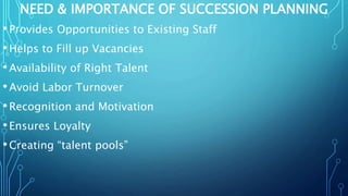 NEED & IMPORTANCE OF SUCCESSION PLANNING
•Provides Opportunities to Existing Staff
•Helps to Fill up Vacancies
•Availabili...