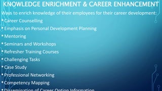 KNOWLEDGE ENRICHMENT & CAREER ENHANCEMENT
Ways to enrich knowledge of their employees for their career development:
•Caree...