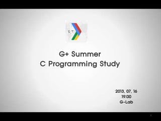 G+ Summer
C Programming Study
1
2013. 07. 16
19:00
G-Lab
 