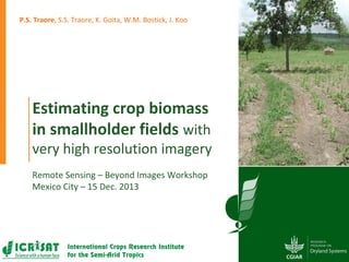 P.S. Traore, S.S. Traore, K. Goita, W.M. Bostick, J. Koo

Estimating crop biomass
in smallholder fields with

very high resolution imagery
Remote Sensing – Beyond Images Workshop
Mexico City – 15 Dec. 2013

 