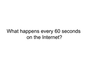 What happens every 60 seconds
on the Internet?
 