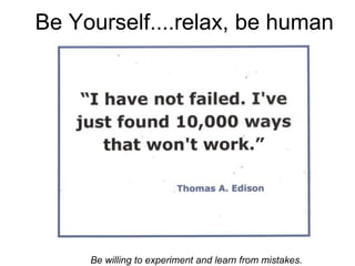Be Yourself....relax, be human
Be willing to experiment and learn from mistakes.
 