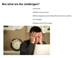 But what are the challenges?
Lack of time
Inability to measure value
Difficulty integrating social media with other business activities
Lack of budget
Keeping up with all the changes
 