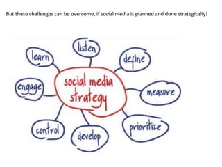 But these challenges can be overcome, if social media is planned and done strategically!
 