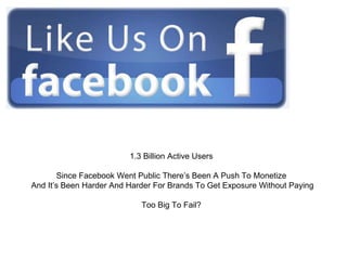 1.3 Billion Active Users
Since Facebook Went Public There’s Been A Push To Monetize
And It’s Been Harder And Harder For Brands To Get Exposure Without Paying
Too Big To Fail?
 