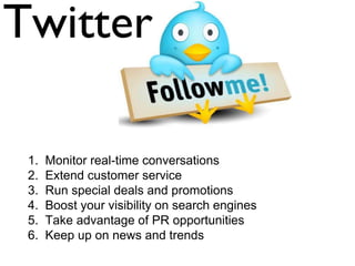 1. Monitor real-time conversations
2. Extend customer service
3. Run special deals and promotions
4. Boost your visibility on search engines
5. Take advantage of PR opportunities
6. Keep up on news and trends
 