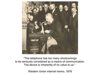 “This telephone has too many shortcomings
to be seriously considered as a means of communication.
The device is inherently of no value to us."
Western Union internal memo, 1876
 