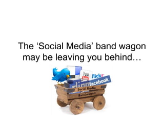 The ‘Social Media’ band wagon
may be leaving you behind…
 