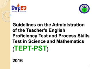 Guidelines on the Administration
of the Teacher’s English
Proficiency Test and Process Skills
Test in Science and Mathematics
(TEPT-PST)
2016
1
DEPARTMENT OF EDUCATIONDEPARTMENT OF EDUCATION
 