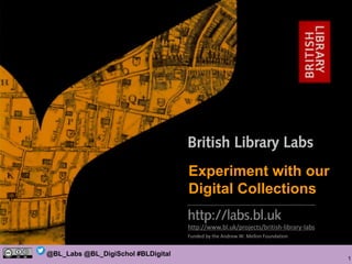 1
@BL_Labs @BL_DigiSchol #BLDigital
http://www.bl.uk/projects/british-library-labs
Funded by the Andrew W. Mellon Foundation
Experiment with our
Digital Collections
 