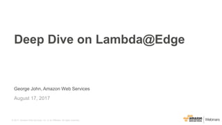 © 2017, Amazon Web Services, Inc. or its Affiliates. All rights reserved.
George John, Amazon Web Services
August 17, 2017
Deep Dive on Lambda@Edge
 